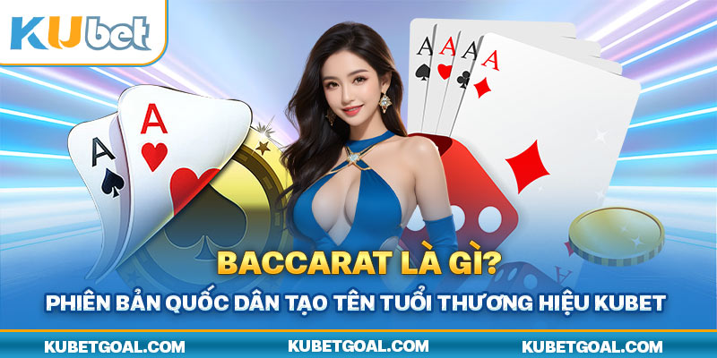 Baccarat là gì? Phiên bản quốc dân tạo tên tuổi thương hiệu Kubet