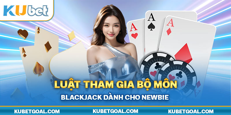 Luật tham gia bộ môn Blackjack dành cho newbie