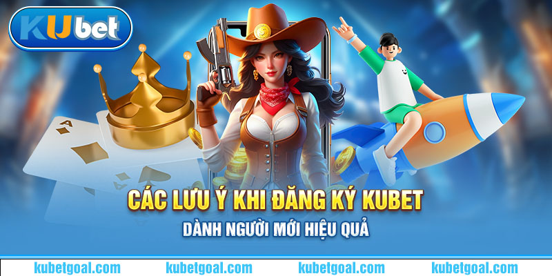 Các lưu ý khi đăng ký Kubet dành người mới hiệu quả