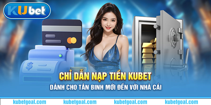 Chỉ dẫn nạp tiền Kubet dành cho tân binh mới đến với nhà cái