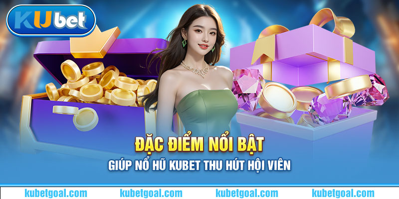 Đặc điểm nổi bật giúp nổ hũ Kubet thu hút hội viên