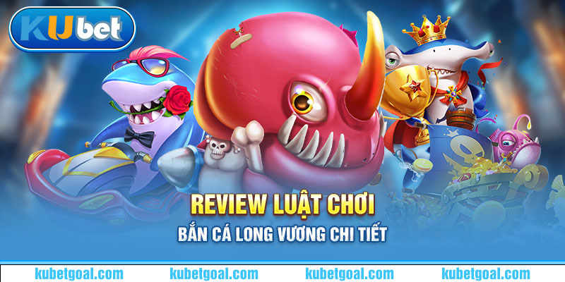 Review luật chơi bắn cá Long Vương chi tiết