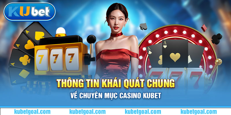 Thông tin khái quát chung về chuyên mục casino Kubet