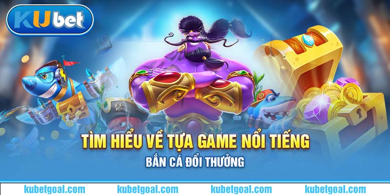 Tìm hiểu về tựa game nổi tiếng bắn cá đổi thưởng