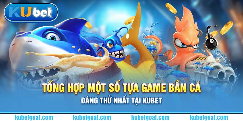 Tổng hợp một số tựa game bắn cá đáng thử nhất tại Kubet