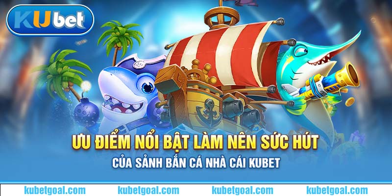 Ưu điểm nổi bật làm nên sức hút của sảnh bắn cá nhà cái Kubet